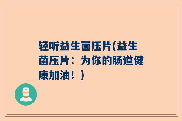 轻听益生菌压片(益生菌压片：为你的肠道健康加油！)
