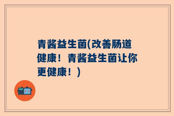 青酱益生菌(改善肠道健康！青酱益生菌让你更健康！)