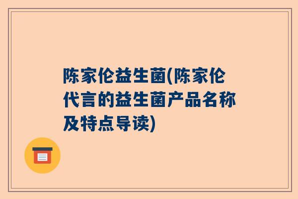 陈家伦益生菌(陈家伦代言的益生菌产品名称及特点导读)