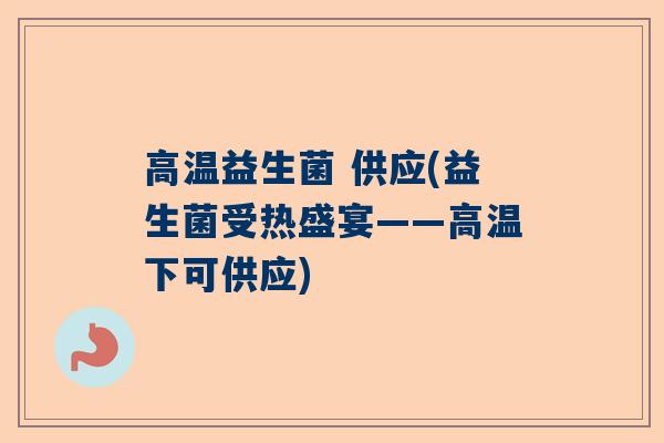 高温益生菌 供应(益生菌受热盛宴——高温下可供应)