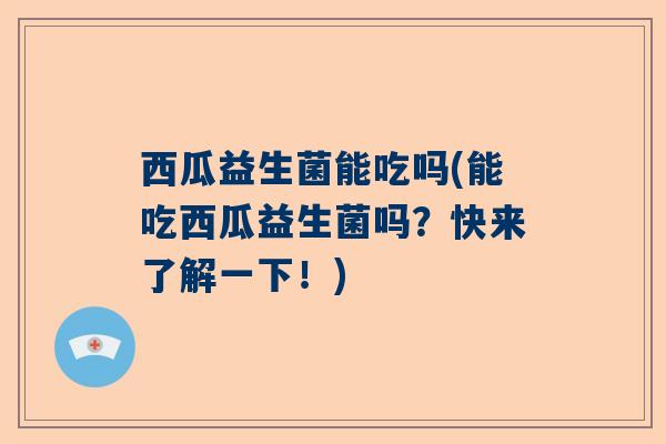 西瓜益生菌能吃吗(能吃西瓜益生菌吗？快来了解一下！)