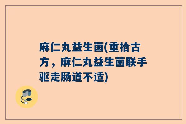 麻仁丸益生菌(重拾古方，麻仁丸益生菌联手驱走肠道不适)