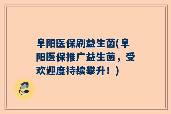 阜阳医保刷益生菌(阜阳医保推广益生菌，受欢迎度持续攀升！)