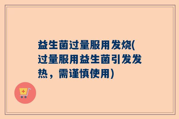 益生菌过量服用发烧(过量服用益生菌引发发热，需谨慎使用)