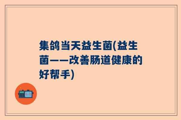 集鸽当天益生菌(益生菌——改善肠道健康的好帮手)