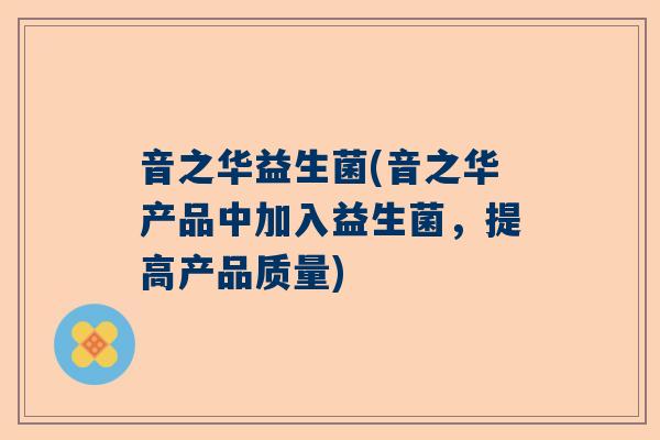 音之华益生菌(音之华产品中加入益生菌，提高产品质量)