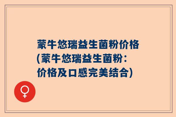 蒙牛悠瑞益生菌粉价格(蒙牛悠瑞益生菌粉：价格及口感完美结合)