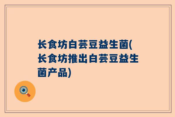 长食坊白芸豆益生菌(长食坊推出白芸豆益生菌产品)