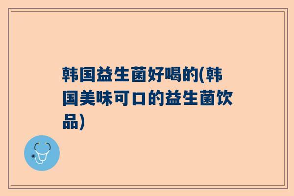 韩国益生菌好喝的(韩国美味可口的益生菌饮品)