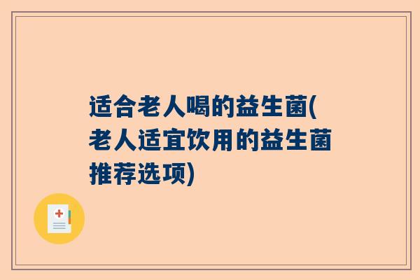 适合老人喝的益生菌(老人适宜饮用的益生菌推荐选项)