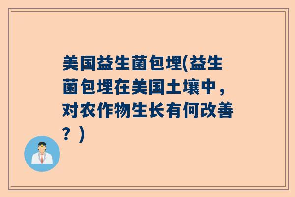 美国益生菌包埋(益生菌包埋在美国土壤中，对农作物生长有何改善？)