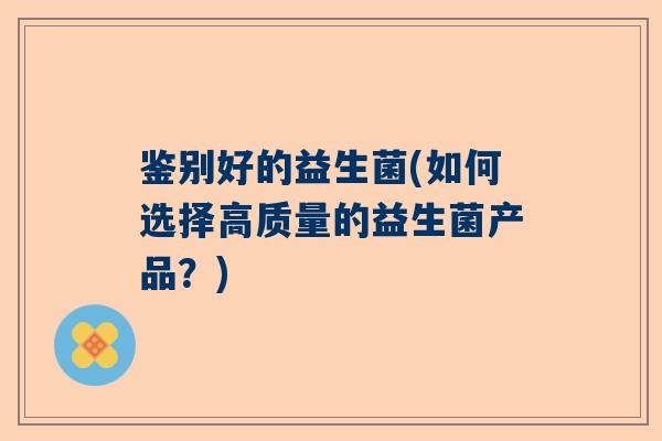 鉴别好的益生菌(如何选择高质量的益生菌产品？)
