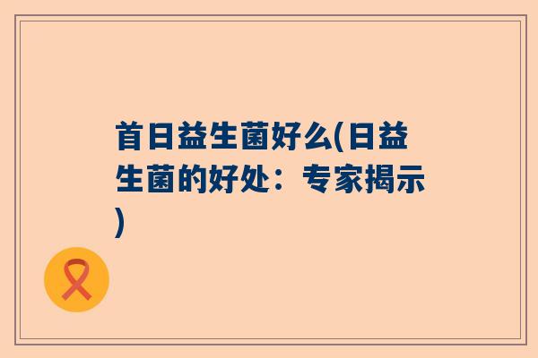 首日益生菌好么(日益生菌的好处：专家揭示)