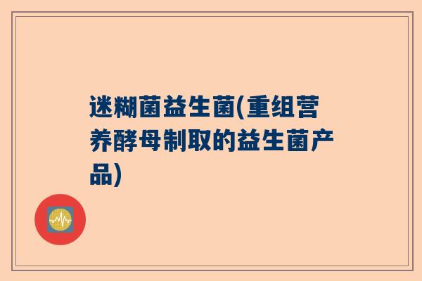 迷糊菌益生菌(重组营养酵母制取的益生菌产品)