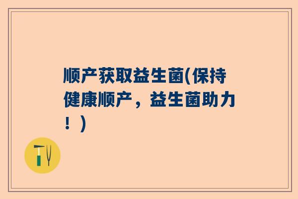 顺产获取益生菌(保持健康顺产，益生菌助力！)