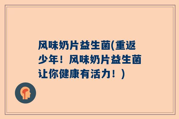 风味奶片益生菌(重返少年！风味奶片益生菌让你健康有活力！)