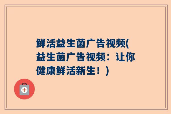 鲜活益生菌广告视频(益生菌广告视频：让你健康鲜活新生！)