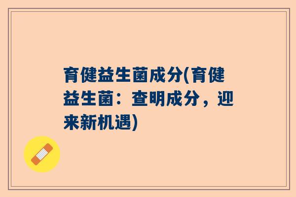 育健益生菌成分(育健益生菌：查明成分，迎来新机遇)