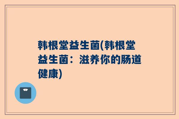韩根堂益生菌(韩根堂益生菌：滋养你的肠道健康)