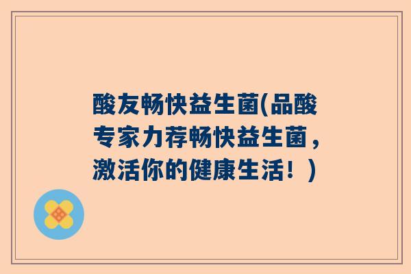酸友畅快益生菌(品酸专家力荐畅快益生菌，激活你的健康生活！)