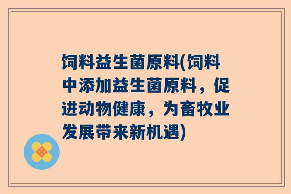 饲料益生菌原料(饲料中添加益生菌原料，促进动物健康，为畜牧业发展带来新机遇)