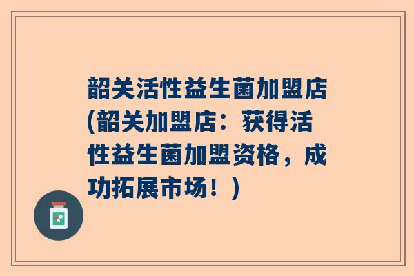 韶关活性益生菌加盟店(韶关加盟店：获得活性益生菌加盟资格，成功拓展市场！)
