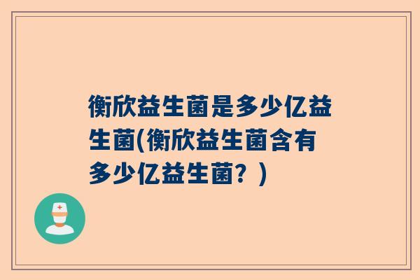 衡欣益生菌是多少亿益生菌(衡欣益生菌含有多少亿益生菌？)