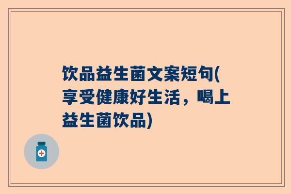 饮品益生菌文案短句(享受健康好生活，喝上益生菌饮品)