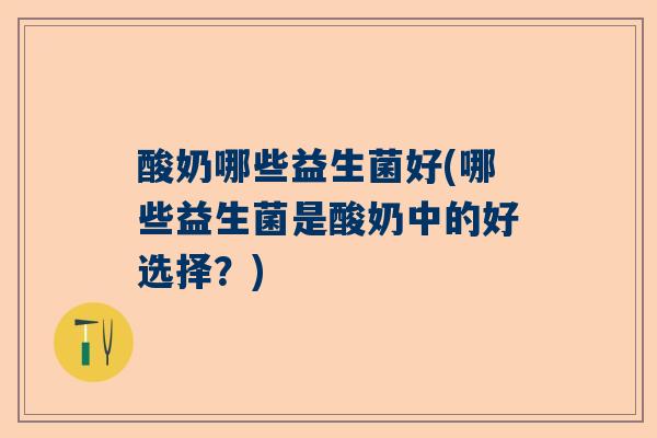 酸奶哪些益生菌好(哪些益生菌是酸奶中的好选择？)