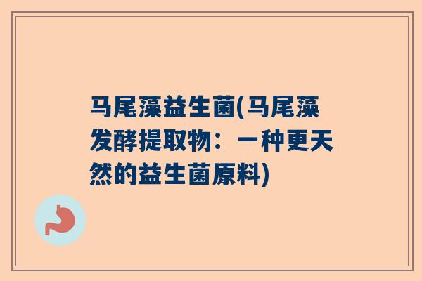 马尾藻益生菌(马尾藻发酵提取物：一种更天然的益生菌原料)