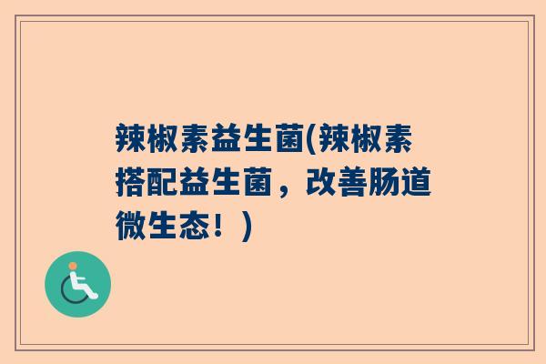 辣椒素益生菌(辣椒素搭配益生菌，改善肠道微生态！)