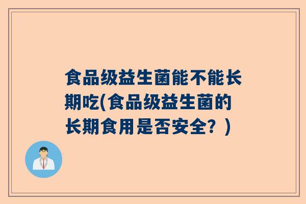 食品级益生菌能不能长期吃(食品级益生菌的长期食用是否安全？)