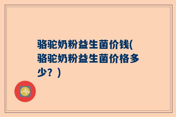 骆驼奶粉益生菌价钱(骆驼奶粉益生菌价格多少？)