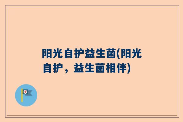 阳光自护益生菌(阳光自护，益生菌相伴)