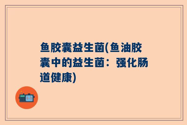 鱼胶囊益生菌(鱼油胶囊中的益生菌：强化肠道健康)