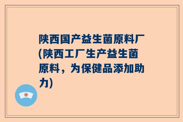 陕西国产益生菌原料厂(陕西工厂生产益生菌原料，为保健品添加助力)