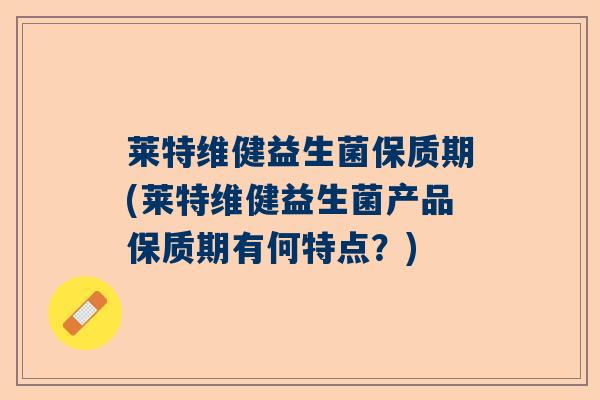 莱特维健益生菌保质期(莱特维健益生菌产品保质期有何特点？)