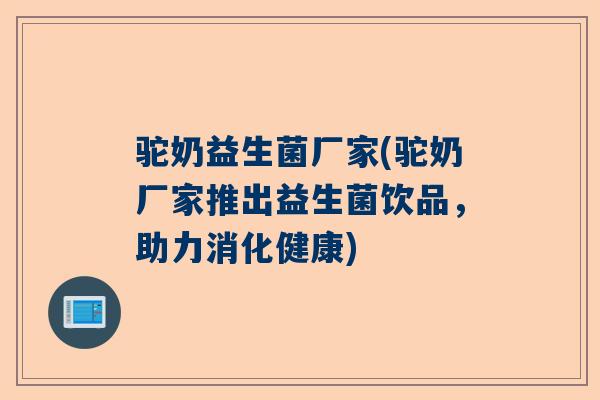 驼奶益生菌厂家(驼奶厂家推出益生菌饮品，助力消化健康)