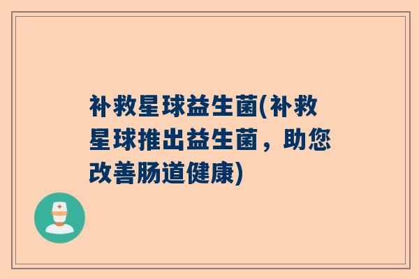 补救星球益生菌(补救星球推出益生菌，助您改善肠道健康)