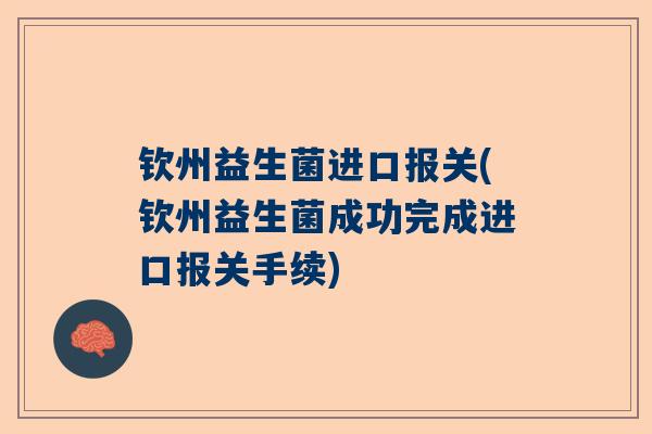 钦州益生菌进口报关(钦州益生菌成功完成进口报关手续)