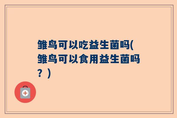 雏鸟可以吃益生菌吗(雏鸟可以食用益生菌吗？)