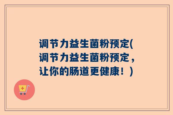 调节力益生菌粉预定(调节力益生菌粉预定，让你的肠道更健康！)