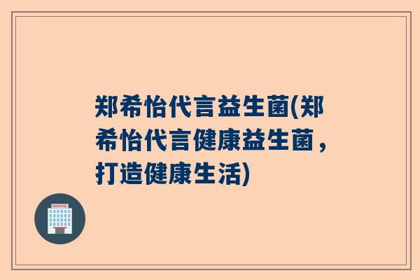 郑希怡代言益生菌(郑希怡代言健康益生菌，打造健康生活)