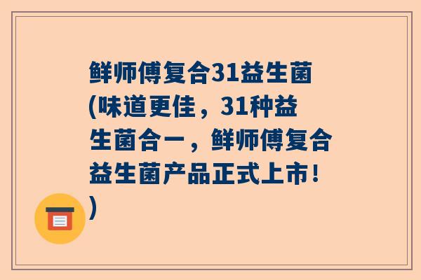 鲜师傅复合31益生菌(味道更佳，31种益生菌合一，鲜师傅复合益生菌产品正式上市！)