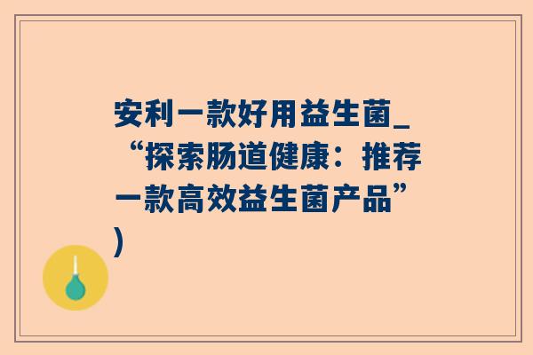 安利一款好用益生菌_“探索肠道健康：推荐一款高效益生菌产品”)
