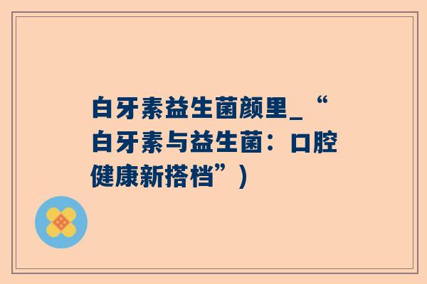 白牙素益生菌颜里_“白牙素与益生菌：口腔健康新搭档”)