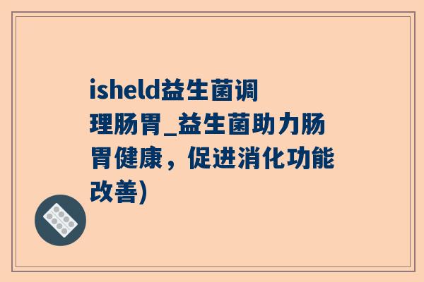 isheld益生菌调理肠胃_益生菌助力肠胃健康，促进消化功能改善)
