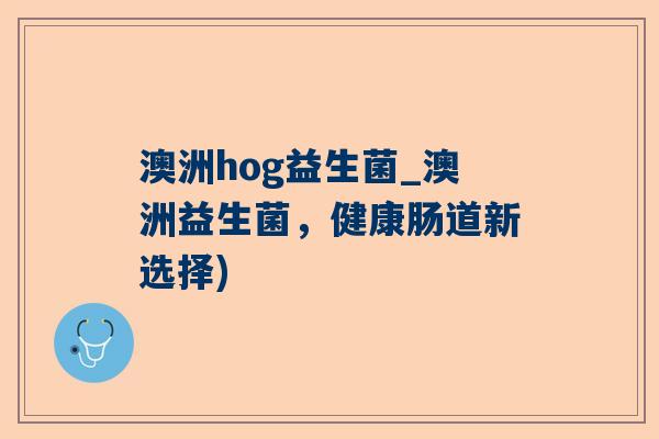 澳洲hog益生菌_澳洲益生菌，健康肠道新选择)