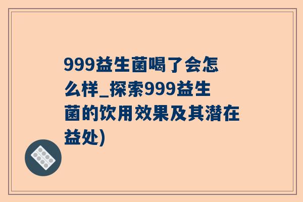 999益生菌喝了会怎么样_探索999益生菌的饮用效果及其潜在益处)