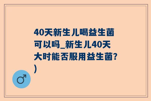 40天新生儿喝益生菌可以吗_新生儿40天大时能否服用益生菌？)